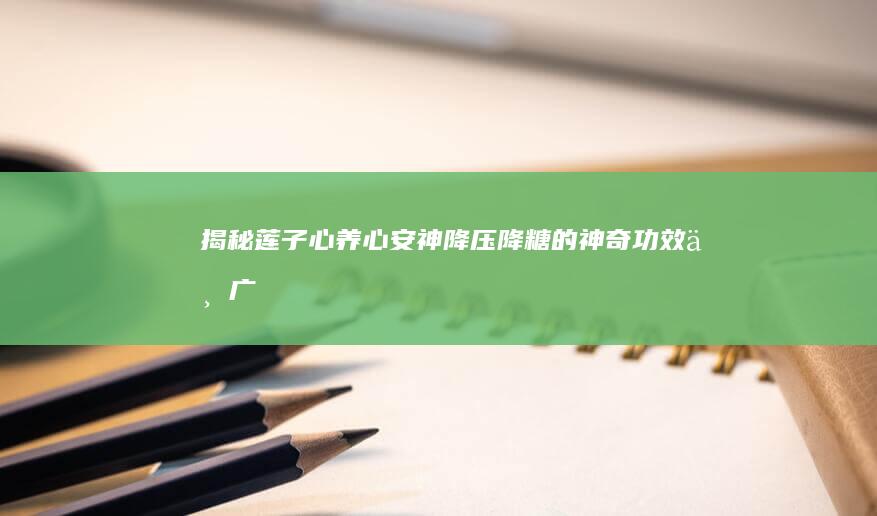 揭秘莲子心：养心安神、降压降糖的神奇功效与广泛应用