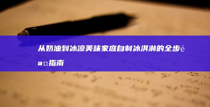 从奶油到冰凉美味：家庭自制冰淇淋的全步骤指南